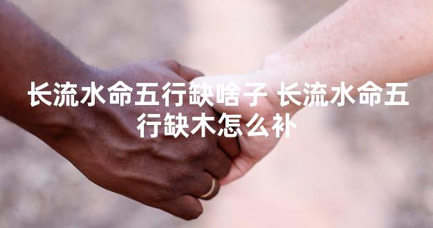 长流水命五行缺啥子 长流水命五行缺木怎么补